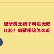 破壁灵芝孢子粉每天吃几粒？破壁粉该怎么吃