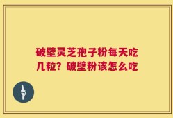 破壁灵芝孢子粉每天吃几粒？破壁粉该怎么吃