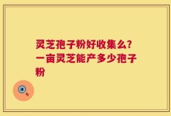 灵芝孢子粉好收集么？一亩灵芝能产多少孢子粉