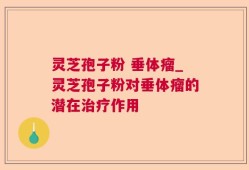 灵芝孢子粉 垂体瘤_灵芝孢子粉对垂体瘤的潜在治疗作用