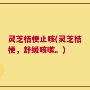 灵芝桔梗止咳(灵芝桔梗，舒缓咳嗽。)