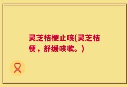 灵芝桔梗止咳(灵芝桔梗，舒缓咳嗽。)