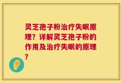灵芝孢子粉治疗失眠原理？详解灵芝孢子粉的作用及治疗失眠的原理？