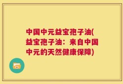 中国中元益宝孢子油(益宝孢子油：来自中国中元的天然健康保障)