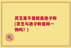 灵芝是不是就是孢子粉(灵芝与孢子粉是同一物吗？)
