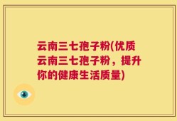 云南三七孢子粉(优质云南三七孢子粉，提升你的健康生活质量)