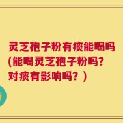 灵芝孢子粉有痰能喝吗(能喝灵芝孢子粉吗？对痰有影响吗？)