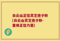 白云山正信灵芝孢子粉(白云山灵芝孢子粉-重焕正信力量)