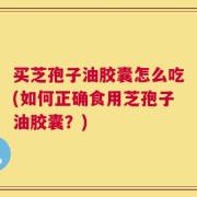 买芝孢子油胶囊怎么吃(如何正确食用芝孢子油胶囊？)