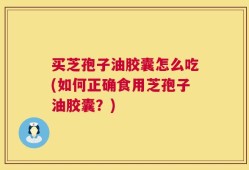 买芝孢子油胶囊怎么吃(如何正确食用芝孢子油胶囊？)