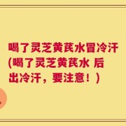 喝了灵芝黄芪水冒冷汗(喝了灵芝黄芪水 后出冷汗，要注意！)