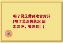 喝了灵芝黄芪水冒冷汗(喝了灵芝黄芪水 后出冷汗，要注意！)