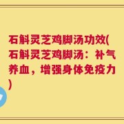 石斛灵芝鸡脚汤功效(石斛灵芝鸡脚汤：补气养血，增强身体免疫力)