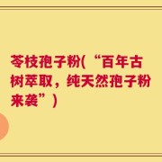 苓枝孢子粉(“百年古树萃取，纯天然孢子粉来袭”)