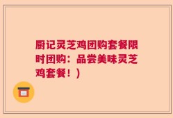 厨记灵芝鸡团购套餐限时团购：品尝美味灵芝鸡套餐！)