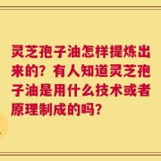 灵芝孢子油怎样提炼出来的？有人知道灵芝孢子油是用什么技术或者原理制成的吗？