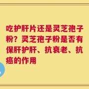吃护肝片还是灵芝孢子粉？灵芝孢子粉是否有保肝护肝、抗衰老、抗癌的作用