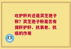 吃护肝片还是灵芝孢子粉？灵芝孢子粉是否有保肝护肝、抗衰老、抗癌的作用