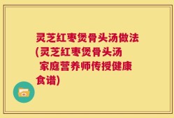 灵芝红枣煲骨头汤做法(灵芝红枣煲骨头汤  家庭营养师传授健康食谱)