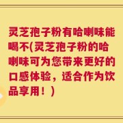灵芝孢子粉有哈喇味能喝不(灵芝孢子粉的哈喇味可为您带来更好的口感体验，适合作为饮品享用！)