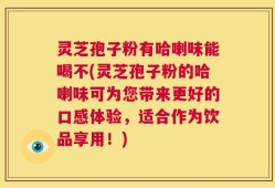 灵芝孢子粉有哈喇味能喝不(灵芝孢子粉的哈喇味可为您带来更好的口感体验，适合作为饮品享用！)