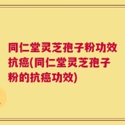 同仁堂灵芝孢子粉功效抗癌(同仁堂灵芝孢子粉的抗癌功效)