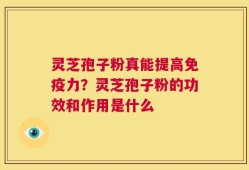 灵芝孢子粉真能提高免疫力？灵芝孢子粉的功效和作用是什么