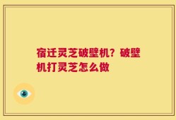 宿迁灵芝破壁机？破壁机打灵芝怎么做