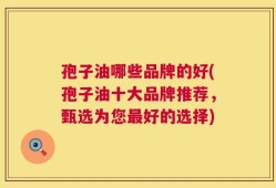 孢子油哪些品牌的好(孢子油十大品牌推荐，甄选为您最好的选择)