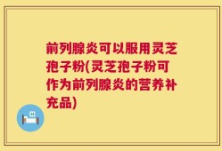 前列腺炎可以服用灵芝孢子粉(灵芝孢子粉可作为前列腺炎的营养补充品)