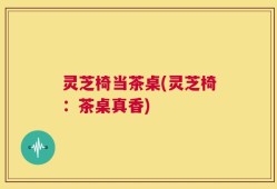 灵芝椅当茶桌(灵芝椅：茶桌真香)