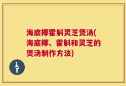 海底椰霍斛灵芝煲汤(海底椰、霍斛和灵芝的煲汤制作方法)