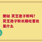 便秘 灵芝孢子粉吗？灵芝孢子粉长期吃害处是什么