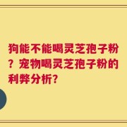 狗能不能喝灵芝孢子粉？宠物喝灵芝孢子粉的利弊分析？