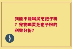 狗能不能喝灵芝孢子粉？宠物喝灵芝孢子粉的利弊分析？