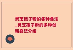 灵芝孢子粉的各种叠法_灵芝孢子粉的多种创新叠法介绍