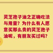 灵芝孢子油之正确吃法与用量？为什么有人愿意买那么贵的灵芝孢子油呢，有朋友买过吗？