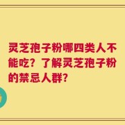 灵芝孢子粉哪四类人不能吃？了解灵芝孢子粉的禁忌人群？