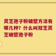 灵芝孢子粉破壁方法有哪几种？什么叫双芝灵芝破壁孢子粉