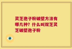 灵芝孢子粉破壁方法有哪几种？什么叫双芝灵芝破壁孢子粉