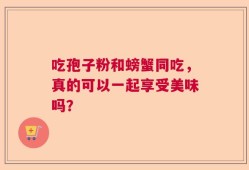 吃孢子粉和螃蟹同吃，真的可以一起享受美味吗？