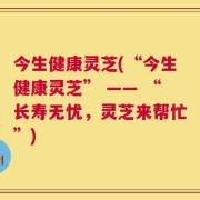 今生健康灵芝(“今生健康灵芝” —— “长寿无忧，灵芝来帮忙”)