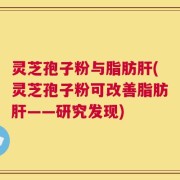 灵芝孢子粉与脂肪肝(灵芝孢子粉可改善脂肪肝——研究发现)