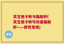 灵芝孢子粉与脂肪肝(灵芝孢子粉可改善脂肪肝——研究发现)