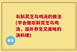 石斛灵芝乌鸡汤的做法(学会做石斛灵芝乌鸡汤，滋补养生又美味的汤料理)