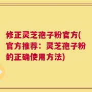 修正灵芝孢子粉官方(官方推荐：灵芝孢子粉的正确使用方法)