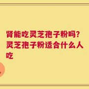 肾能吃灵芝孢子粉吗？灵芝孢子粉适合什么人吃