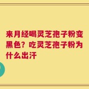 来月经喝灵芝孢子粉变黑色？吃灵芝孢子粉为什么出汗