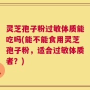 灵芝孢子粉过敏体质能吃吗(能不能食用灵芝孢子粉，适合过敏体质者？)