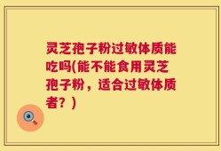 灵芝孢子粉过敏体质能吃吗(能不能食用灵芝孢子粉，适合过敏体质者？)